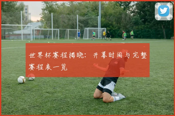 世界杯赛程揭晓：开幕时间与完整赛程表一览