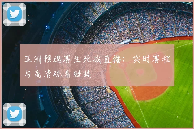 亚洲预选赛生死战直播:实时赛程与高清观看链接