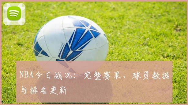 NBA今日战况：完整赛果、球员数据与排名更新