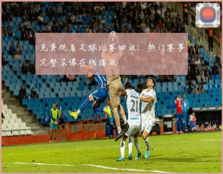 免费观看足球比赛回放：热门赛事完整录像在线播放