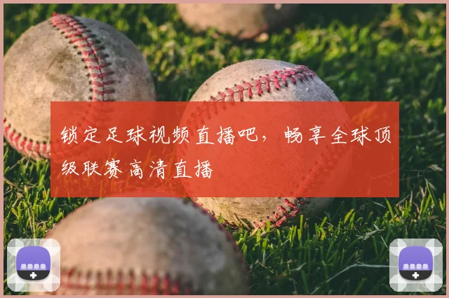 锁定足球视频直播吧，畅享全球顶级联赛高清直播