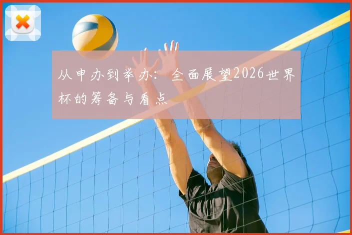 从申办到举办：全面展望2026世界杯的筹备与看点
