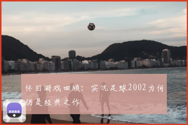 怀旧游戏回顾：实况足球2002为何仍是经典之作