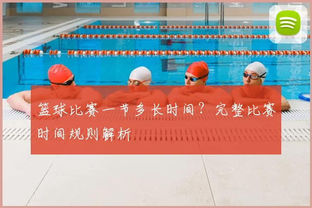 篮球比赛一节多长时间？完整比赛时间规则解析