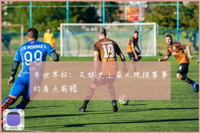 年世界杯：足球史上最大规模赛事的看点前瞻