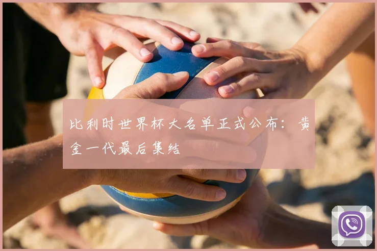 比利时世界杯大名单正式公布：黄金一代最后集结