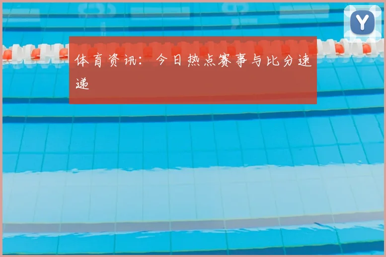 体育资讯:今日热点赛事与比分速递