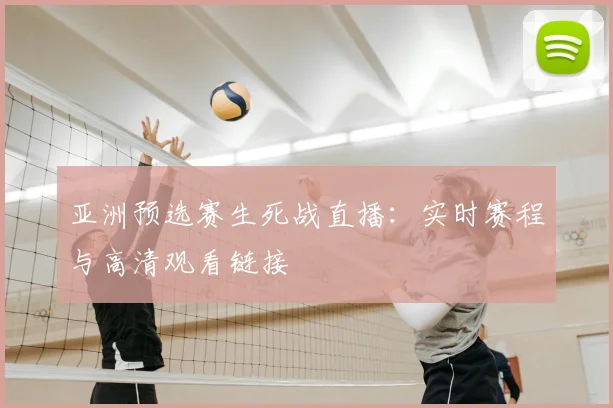 亚洲预选赛生死战直播:实时赛程与高清观看链接