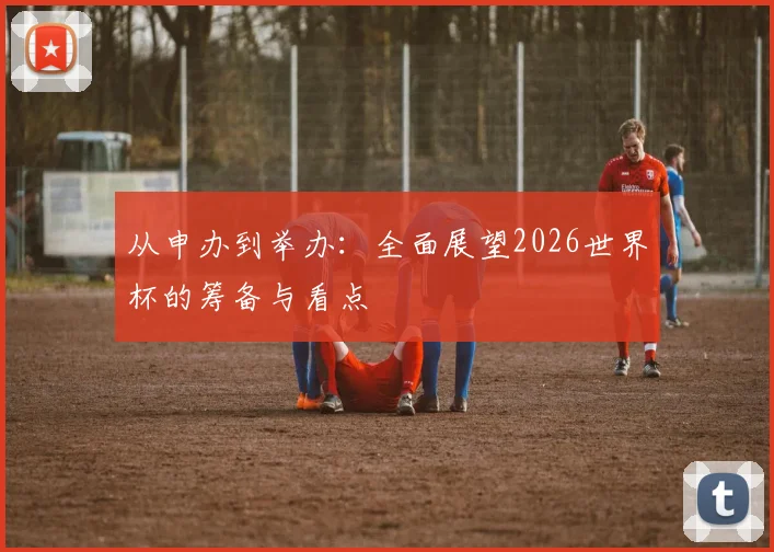 从申办到举办：全面展望2026世界杯的筹备与看点