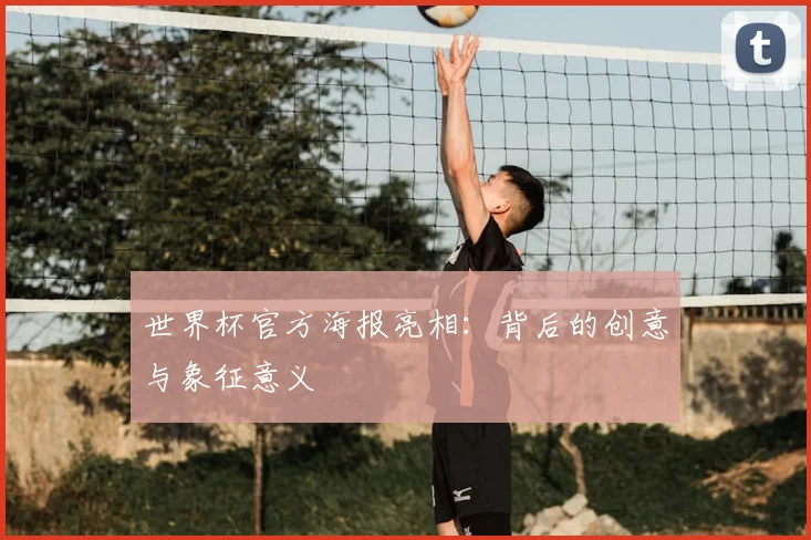 世界杯官方海报亮相：背后的创意与象征意义