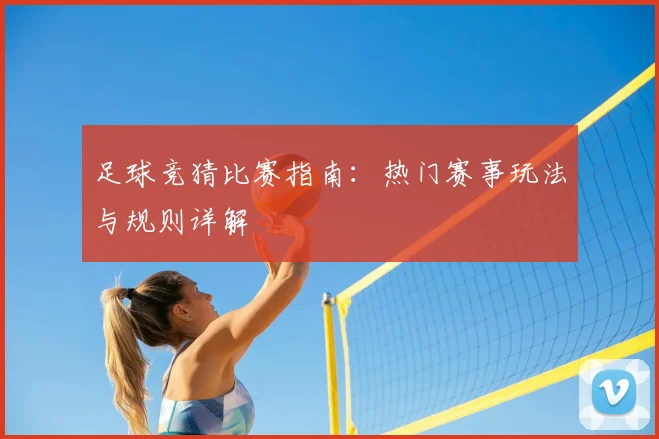 足球竞猜比赛指南：热门赛事玩法与规则详解
