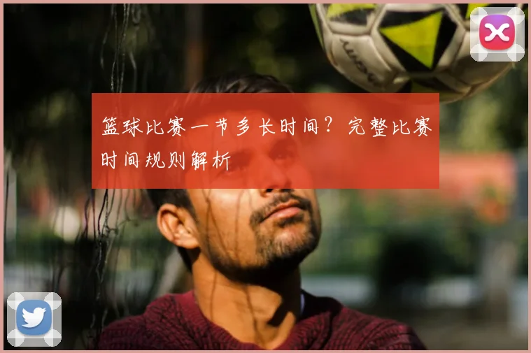 篮球比赛一节多长时间？完整比赛时间规则解析