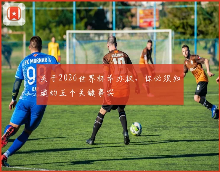 关于2026世界杯举办权，你必须知道的五个关键事实