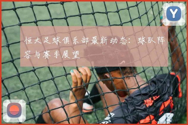 恒大足球俱乐部最新动态：球队阵容与赛季展望