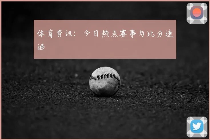 体育资讯:今日热点赛事与比分速递
