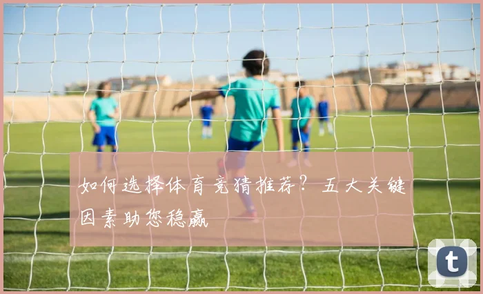 如何选择体育竞猜推荐?五大关键因素助您稳赢