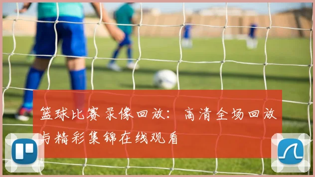 篮球比赛录像回放：高清全场回放与精彩集锦在线观看